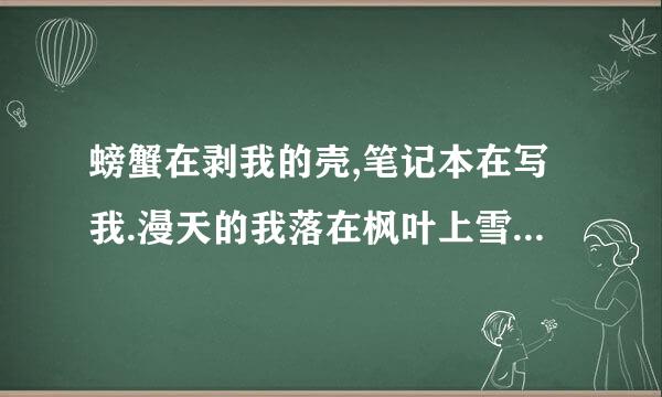 螃蟹在剥我的壳,笔记本在写我.漫天的我落在枫叶上雪花上.而你在想我.