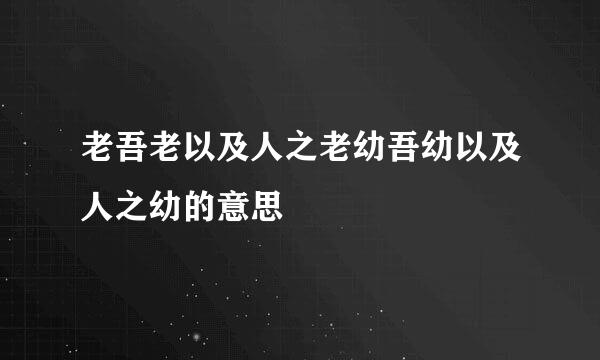 老吾老以及人之老幼吾幼以及人之幼的意思