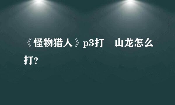 《怪物猎人》p3打峯山龙怎么打？