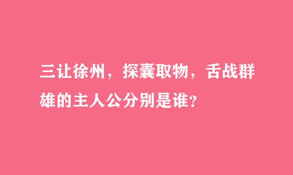 三让徐州，探囊取物，舌战群雄的主人公分别是谁？