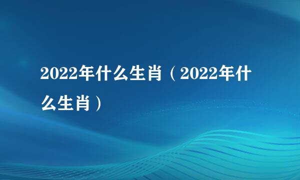 2022年什么生肖（2022年什么生肖）