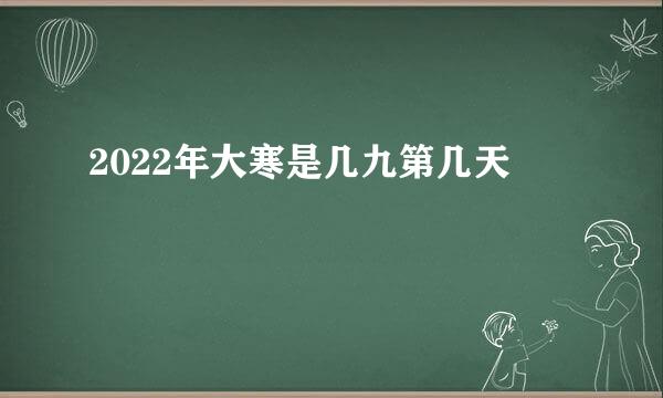 2022年大寒是几九第几天