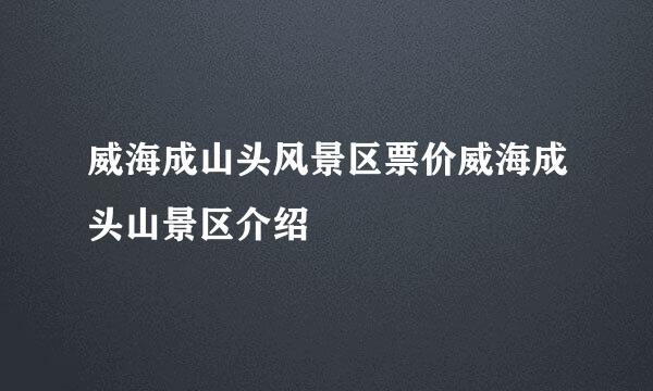 威海成山头风景区票价威海成头山景区介绍