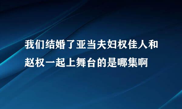 我们结婚了亚当夫妇权佳人和赵权一起上舞台的是哪集啊