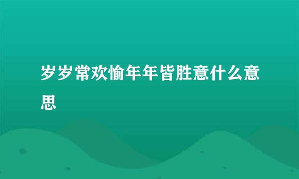 岁岁常欢愉年年皆胜意什么意思