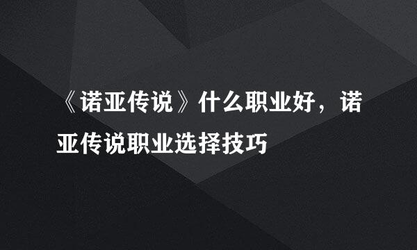 《诺亚传说》什么职业好，诺亚传说职业选择技巧