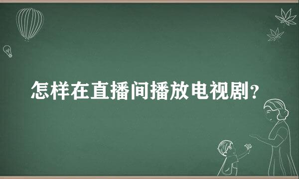 怎样在直播间播放电视剧？