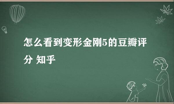 怎么看到变形金刚5的豆瓣评分 知乎