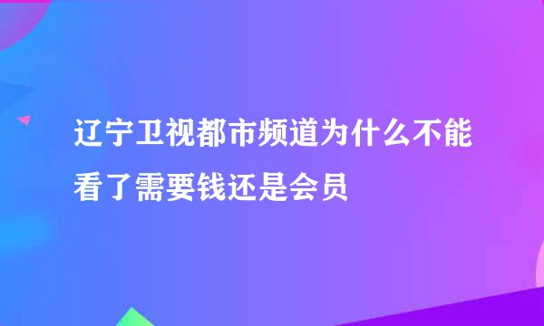 辽宁卫视都市频道为什么不能看了需要钱还是会员