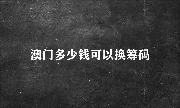 澳门多少钱可以换筹码