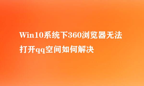 Win10系统下360浏览器无法打开qq空间如何解决