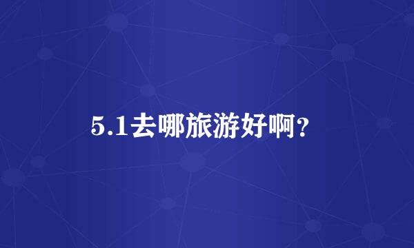 5.1去哪旅游好啊？