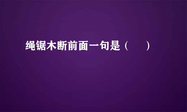 绳锯木断前面一句是（    ）