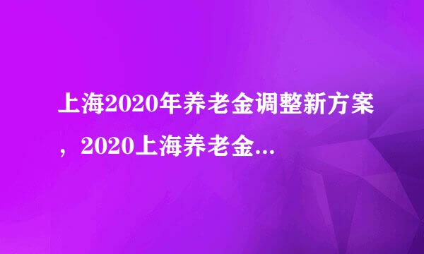 上海2020年养老金调整新方案，2020上海养老金上调消息，上海交金15年退休工资