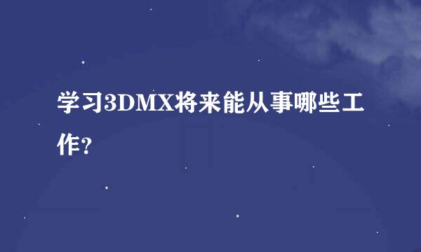 学习3DMX将来能从事哪些工作？