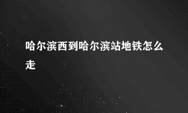 哈尔滨西到哈尔滨站地铁怎么走