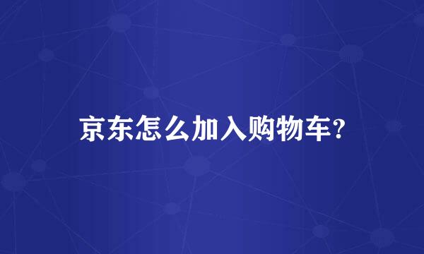 京东怎么加入购物车?