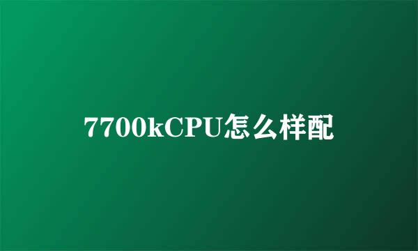 7700kCPU怎么样配