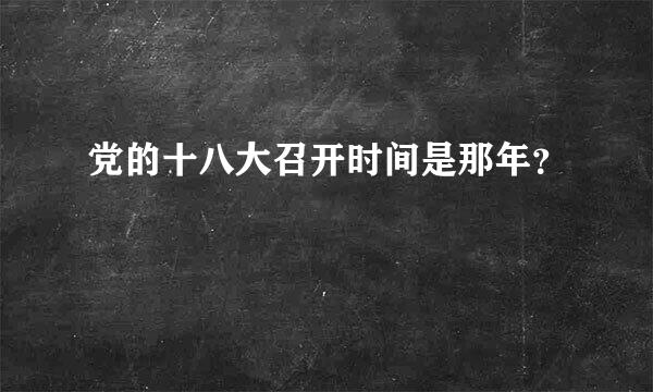 党的十八大召开时间是那年？