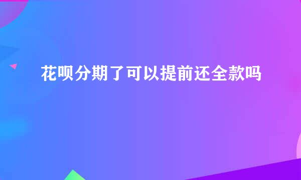 花呗分期了可以提前还全款吗