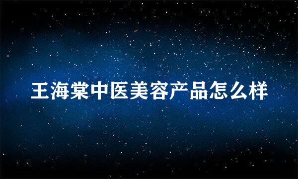 王海棠中医美容产品怎么样