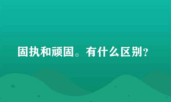 固执和顽固。有什么区别？