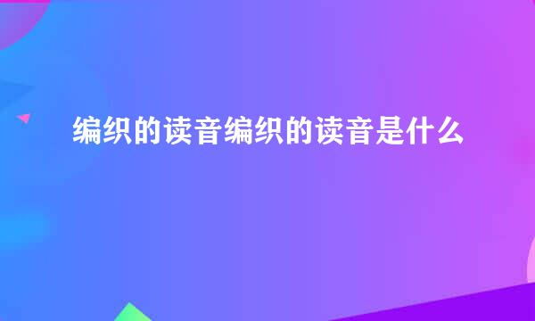 编织的读音编织的读音是什么