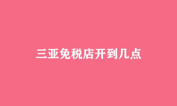 三亚免税店开到几点