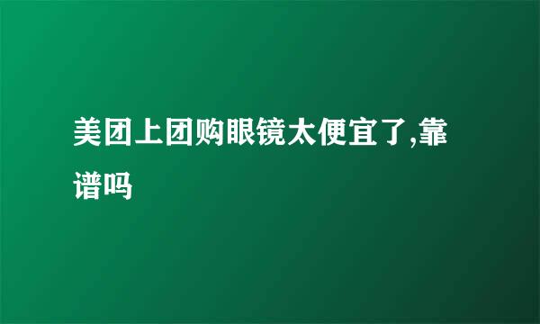 美团上团购眼镜太便宜了,靠谱吗