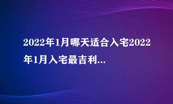 2022年1月哪天适合入宅2022年1月入宅最吉利好日子一览表