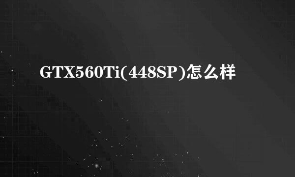 GTX560Ti(448SP)怎么样