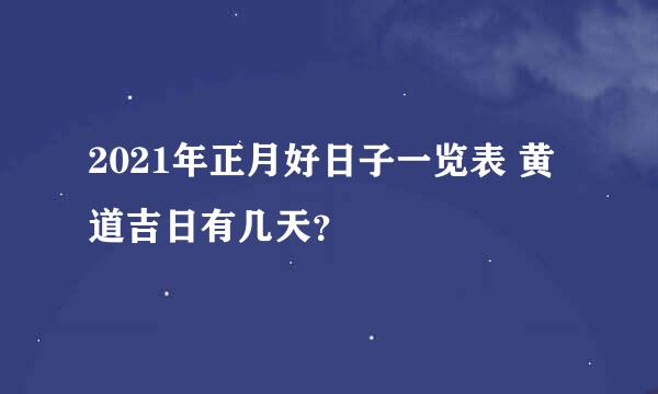 2021年正月好日子一览表 黄道吉日有几天？