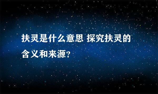 扶灵是什么意思 探究扶灵的含义和来源？