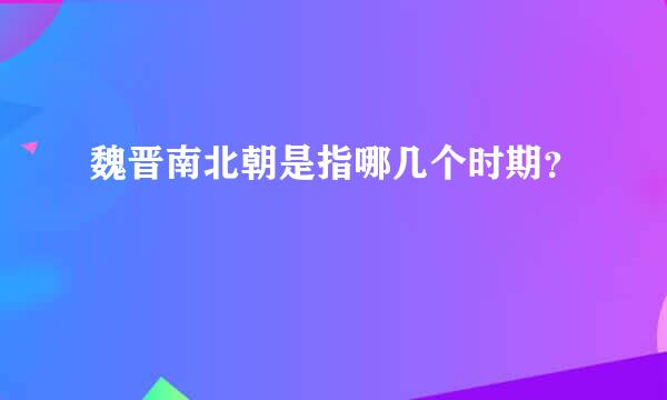 魏晋南北朝是指哪几个时期？