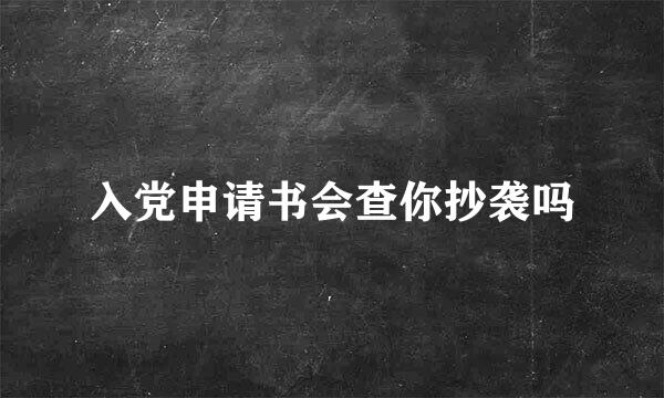 入党申请书会查你抄袭吗