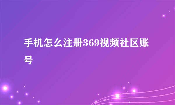 手机怎么注册369视频社区账号