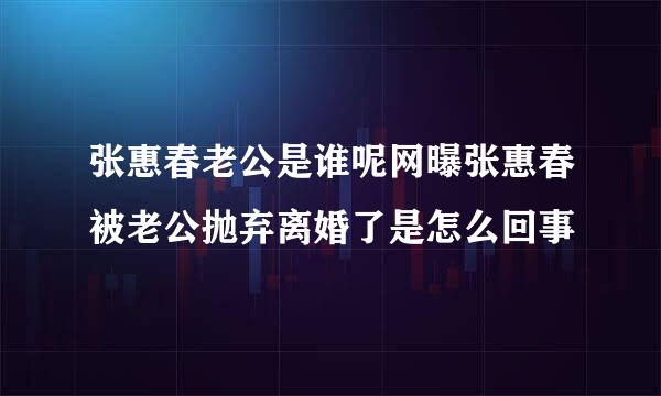 张惠春老公是谁呢网曝张惠春被老公抛弃离婚了是怎么回事