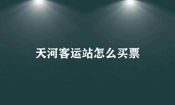 天河客运站怎么买票