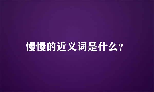 慢慢的近义词是什么？