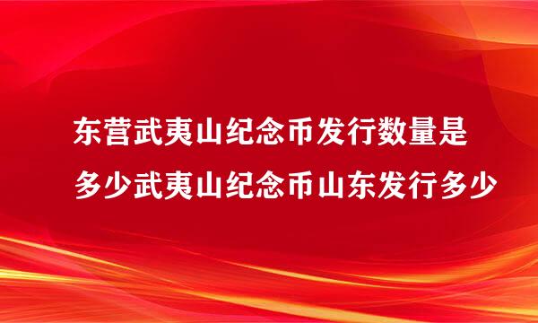 东营武夷山纪念币发行数量是多少武夷山纪念币山东发行多少