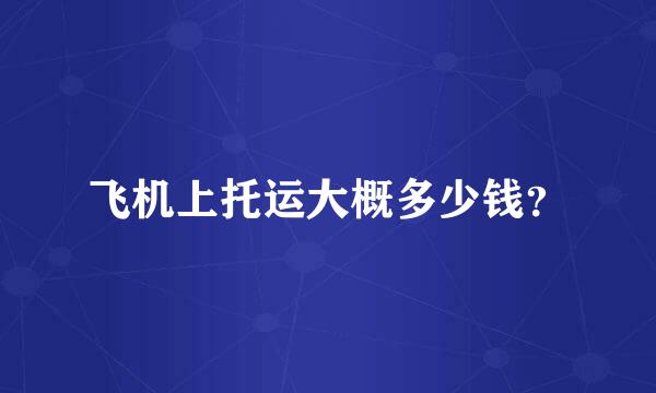 飞机上托运大概多少钱？