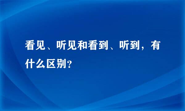 看见、听见和看到、听到，有什么区别？