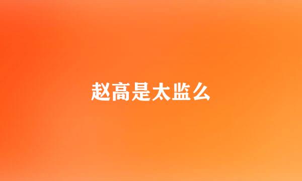 赵高是太监么