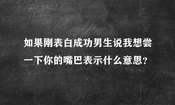 如果刚表白成功男生说我想尝一下你的嘴巴表示什么意思？