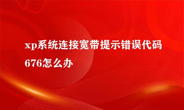 xp系统连接宽带提示错误代码676怎么办