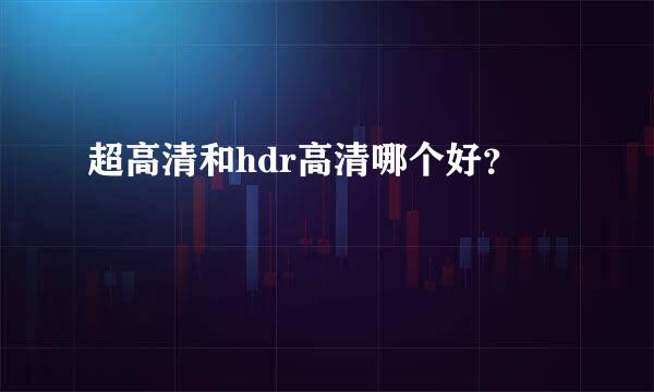 超高清和hdr高清哪个好？