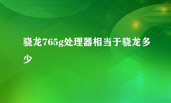 骁龙765g处理器相当于骁龙多少