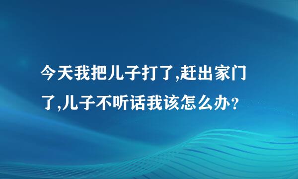 今天我把儿子打了,赶出家门了,儿子不听话我该怎么办？