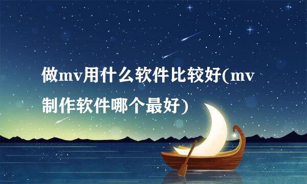 做mv用什么软件比较好(mv制作软件哪个最好)