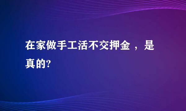 在家做手工活不交押金 ，是真的?